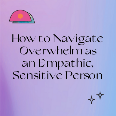 How to Navigate Overwhelm as an Empathic, Sensitive Person