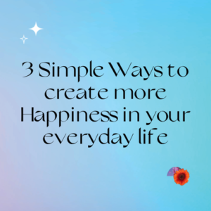 3 Simple Ways to Create More Happiness in Your Everyday Life